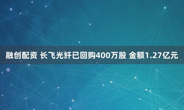 融创配资 长飞光纤已回购400万股 金额1.27亿元