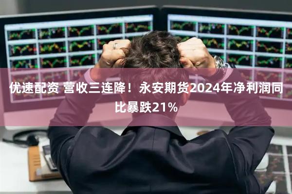 优速配资 营收三连降！永安期货2024年净利润同比暴跌21%