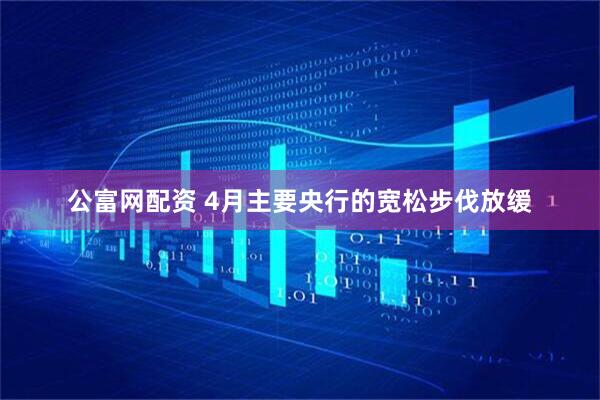 公富网配资 4月主要央行的宽松步伐放缓
