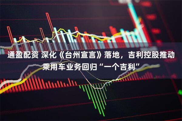 通盈配资 深化《台州宣言》落地，吉利控股推动乘用车业务回归“一个吉利”