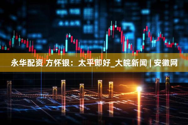 永华配资 方怀银：太平即好_大皖新闻 | 安徽网