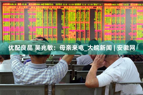 优配良品 吴兆敏：母亲来电_大皖新闻 | 安徽网