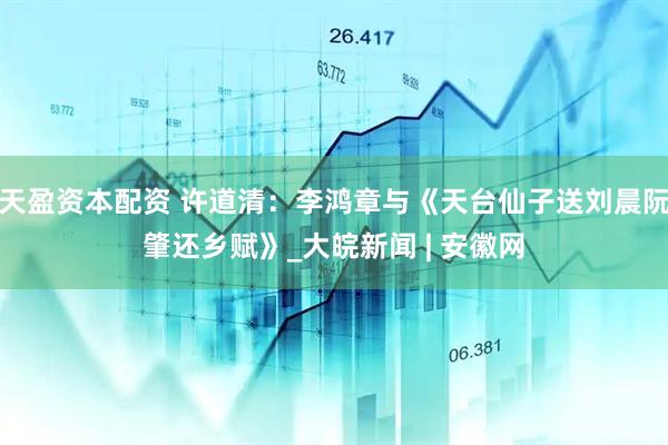 天盈资本配资 许道清：李鸿章与《天台仙子送刘晨阮肇还乡赋》_大皖新闻 | 安徽网