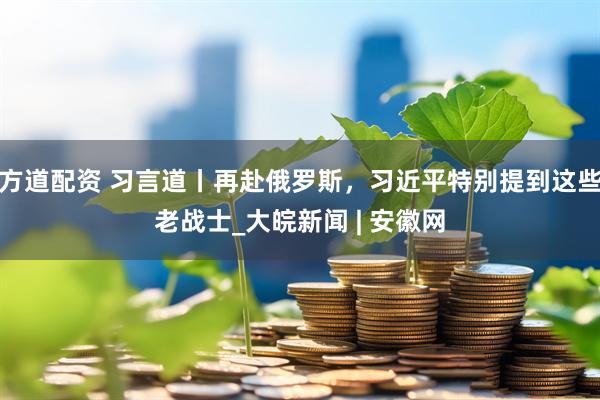 方道配资 习言道丨再赴俄罗斯，习近平特别提到这些老战士_大皖新闻 | 安徽网