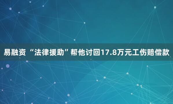 易融资 “法律援助”帮他讨回17.8万元工伤赔偿款