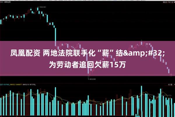 凤凰配资 两地法院联手化“薪”结&#32;为劳动者追回欠薪15万