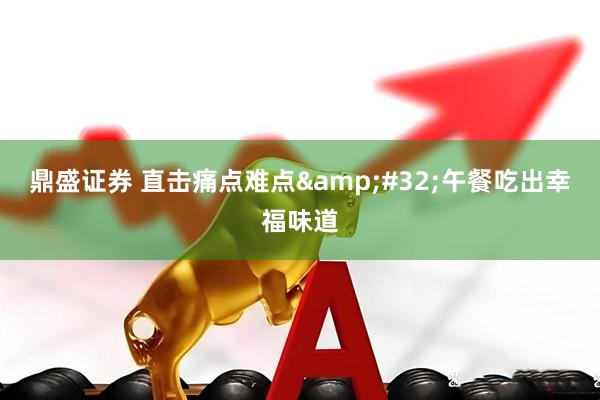 鼎盛证券 直击痛点难点&#32;午餐吃出幸福味道