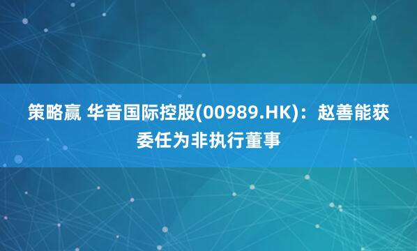 策略赢 华音国际控股(00989.HK)：赵善能获委任为非执行董事