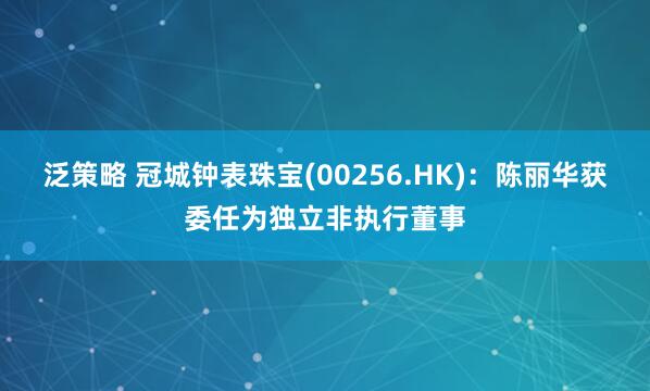 泛策略 冠城钟表珠宝(00256.HK)：陈丽华获委任为独立非执行董事