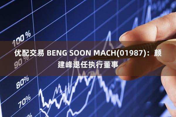 优配交易 BENG SOON MACH(01987)：颜建峰退任执行董事