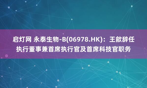 启灯网 永泰生物-B(06978.HK)：王歈辞任执行董事兼首席执行官及首席科技官职务
