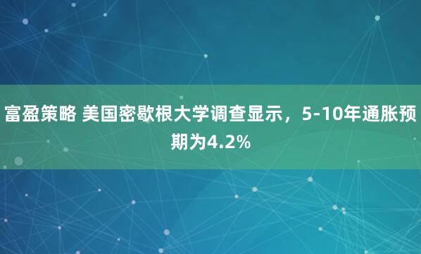 富盈策略 美国密歇根大学调查显示，5-10年通胀预期为4.2%