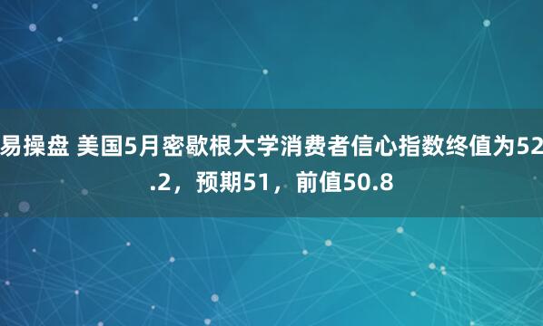 易操盘 美国5月密歇根大学消费者信心指数终值为52.2，预期51，前值50.8