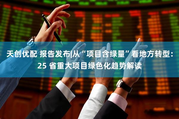 天创优配 报告发布|从“项目含绿量”看地方转型：25 省重大项目绿色化趋势解读