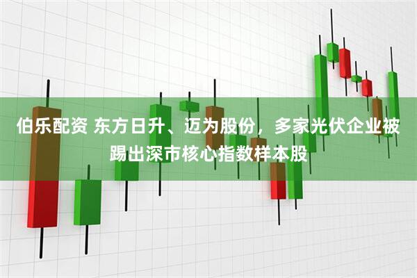 伯乐配资 东方日升、迈为股份，多家光伏企业被踢出深市核心指数样本股