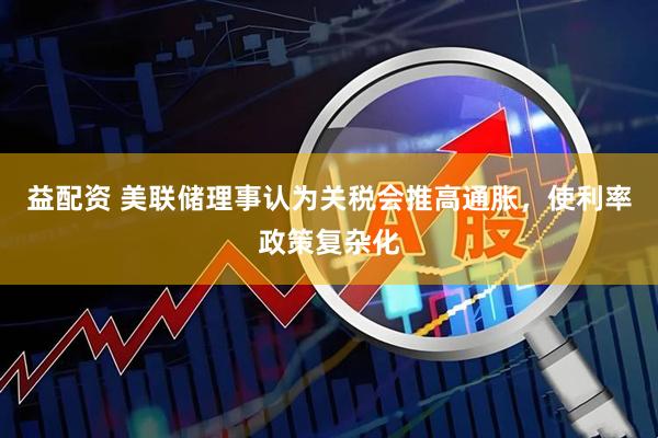 益配资 美联储理事认为关税会推高通胀，使利率政策复杂化
