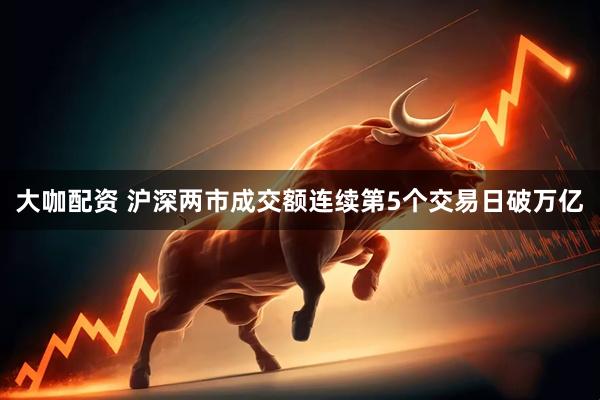 大咖配资 沪深两市成交额连续第5个交易日破万亿