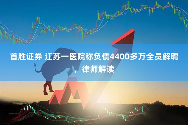 首胜证券 江苏一医院称负债4400多万全员解聘，律师解读