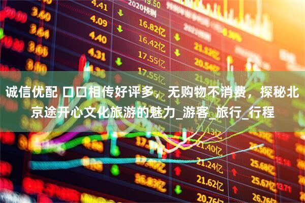 诚信优配 口口相传好评多，无购物不消费，探秘北京途开心文化旅游的魅力_游客_旅行_行程