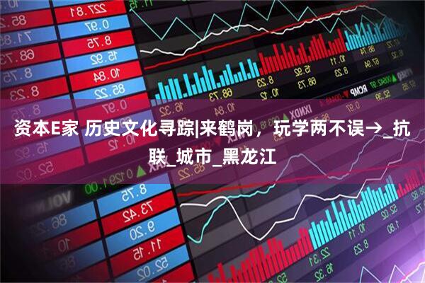 资本E家 历史文化寻踪|来鹤岗，玩学两不误→_抗联_城市_黑龙江