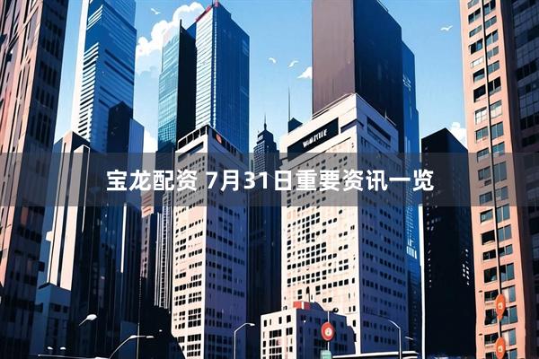 宝龙配资 7月31日重要资讯一览