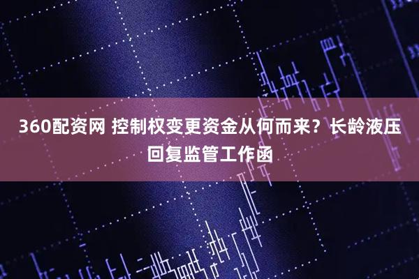360配资网 控制权变更资金从何而来？长龄液压回复监管工作函
