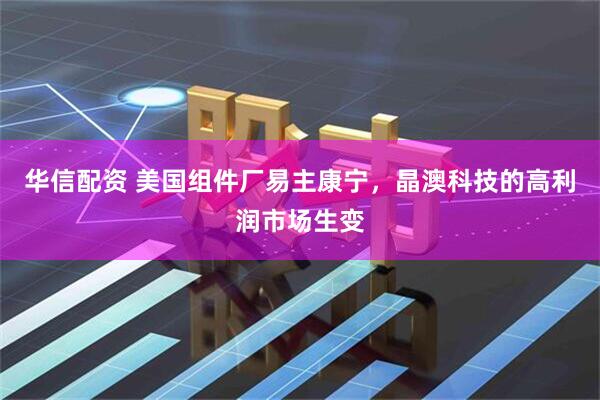 华信配资 美国组件厂易主康宁，晶澳科技的高利润市场生变