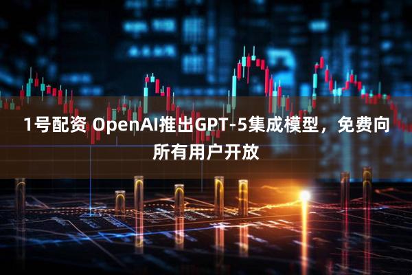 1号配资 OpenAI推出GPT-5集成模型，免费向所有用户开放