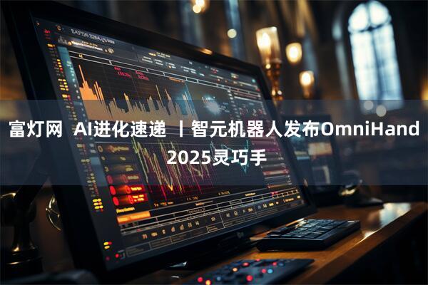 富灯网  AI进化速递 丨智元机器人发布OmniHand 2025灵巧手