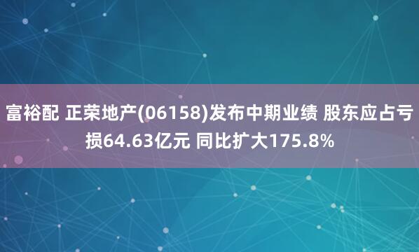 富裕配 正荣地产(06158)发布中期业绩 股东应占亏损64.63亿元 同比扩大175.8%