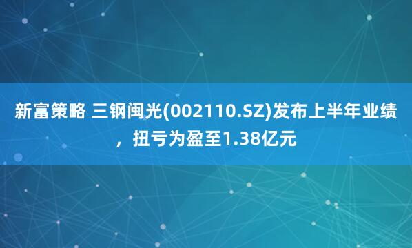 新富策略 三钢闽光(002110.SZ)发布上半年业绩，扭亏为盈至1.38亿元