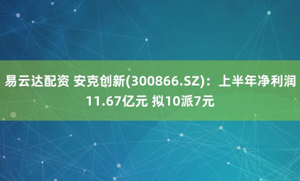 易云达配资 安克创新(300866.SZ)：上半年净利润11.67亿元 拟10派7元