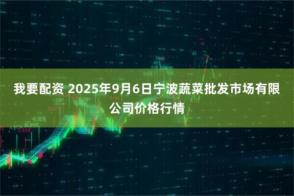 我要配资 2025年9月6日宁波蔬菜批发市场有限公司价格行情