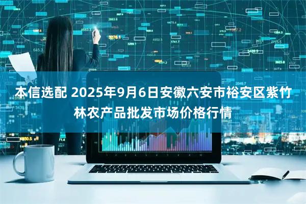 本信选配 2025年9月6日安徽六安市裕安区紫竹林农产品批发市场价格行情