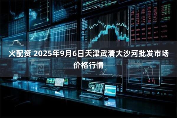 火配资 2025年9月6日天津武清大沙河批发市场价格行情