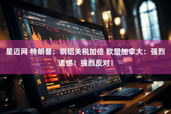 星迈网 特朗普：钢铝关税加倍 欧盟加拿大：强烈遗憾！强烈反对！