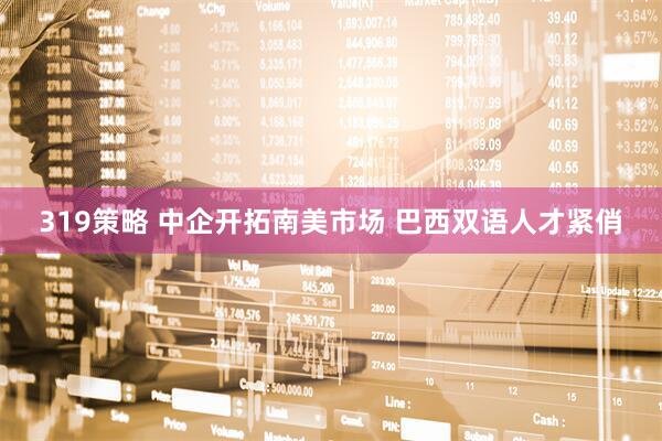 319策略 中企开拓南美市场 巴西双语人才紧俏