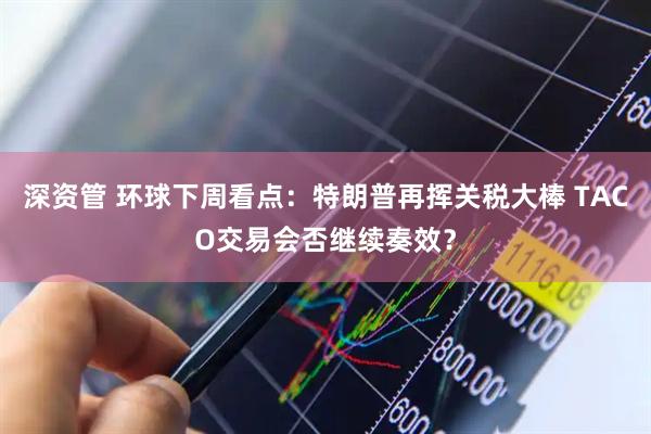 深资管 环球下周看点：特朗普再挥关税大棒 TACO交易会否继续奏效？