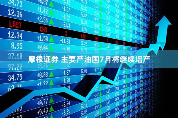 摩根证券 主要产油国7月将继续增产