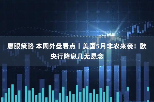 鹰眼策略 本周外盘看点丨美国5月非农来袭！欧央行降息几无悬念