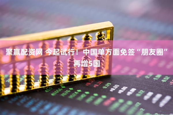 聚赢配资网 今起试行！中国单方面免签“朋友圈”再增5国