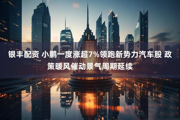 银丰配资 小鹏一度涨超7%领跑新势力汽车股 政策暖风催动景气周期延续