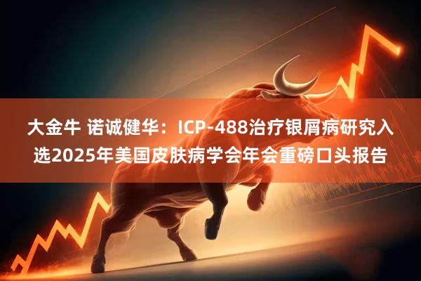 大金牛 诺诚健华：ICP-488治疗银屑病研究入选2025年美国皮肤病学会年会重磅口头报告