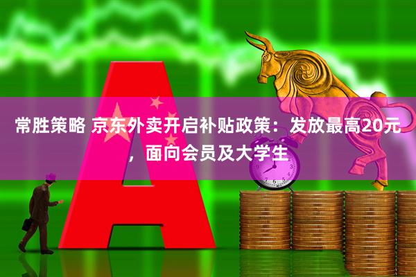常胜策略 京东外卖开启补贴政策：发放最高20元，面向会员及大学生