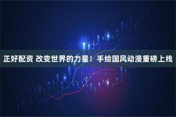 正好配资 改变世界的力量!手绘国风动漫重磅上线