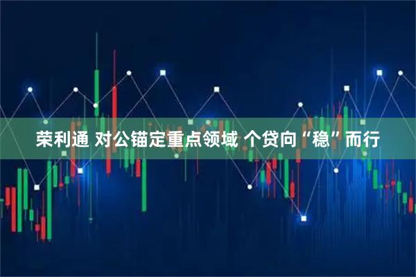 荣利通 对公锚定重点领域 个贷向“稳”而行