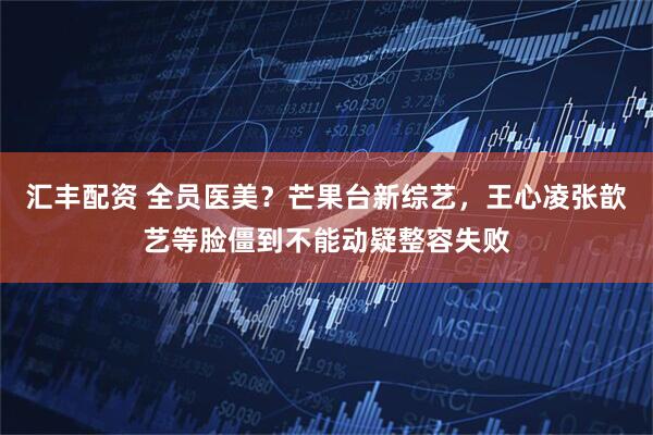 汇丰配资 全员医美？芒果台新综艺，王心凌张歆艺等脸僵到不能动疑整容失败