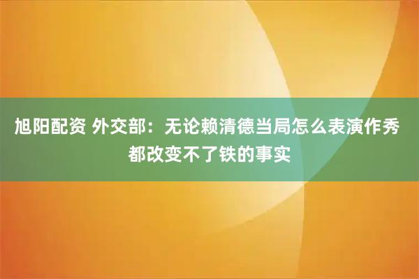 旭阳配资 外交部：无论赖清德当局怎么表演作秀 都改变不了铁的事实