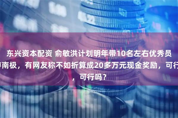东兴资本配资 俞敏洪计划明年带10名左右优秀员工游南极,有网友称不如折算成20多万元现金奖励,可行吗?