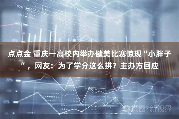 点点金 重庆一高校内举办健美比赛惊现“小胖子”，网友：为了学分这么拼？主办方回应